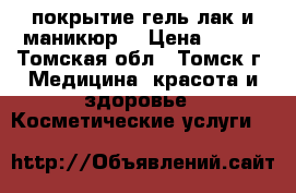 покрытие гель лак и маникюр  › Цена ­ 300 - Томская обл., Томск г. Медицина, красота и здоровье » Косметические услуги   